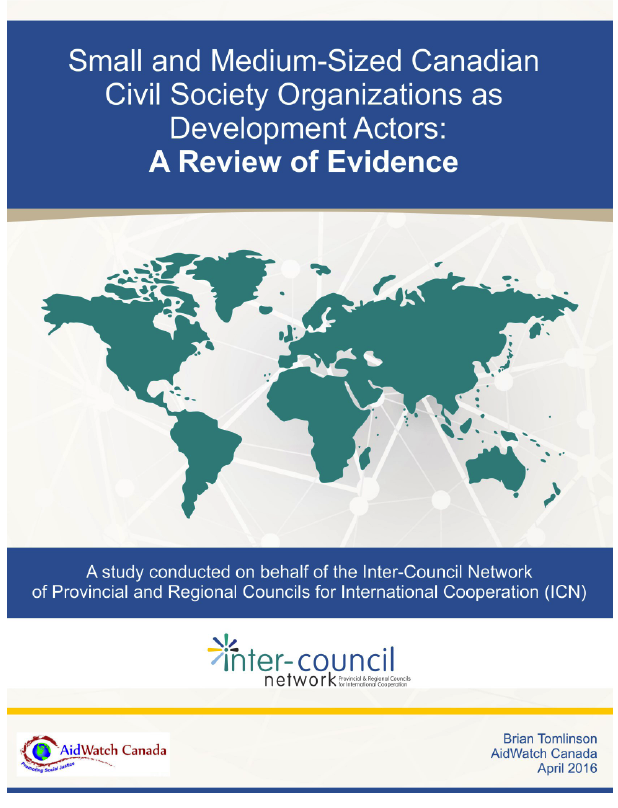 Title: Small and Medium Sized Canadian Civil Society Organizations as Development Actors: A Review of Evidence. Stylized map of the world, with land masses in green on a grey and white grid. Below map: A study conducted on behalf of the Inter-Council Network of Provincial and Regional Councils for International Cooperation (ICN). Inter Council Network Logo, AidWatch Canada Logo. Brian Tomlinson: AidWatch Canada, April 2016